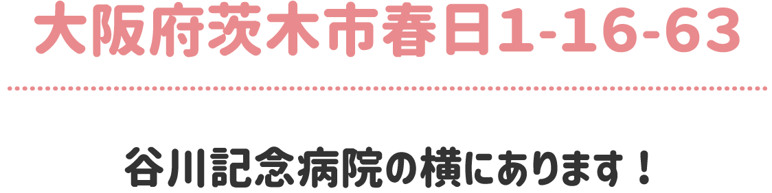 大阪府茨木市春日１-１６-６３ 谷川記念病院の横にあります!